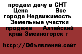 продам дачу в СНТ › Цена ­ 500 000 - Все города Недвижимость » Земельные участки продажа   . Алтайский край,Змеиногорск г.